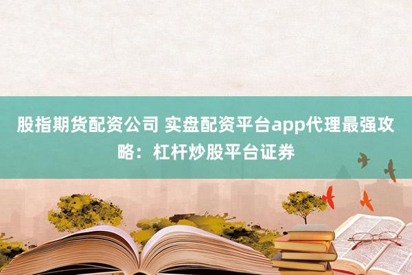 股指期货配资公司 实盘配资平台app代理最强攻略：杠杆炒股平台证券