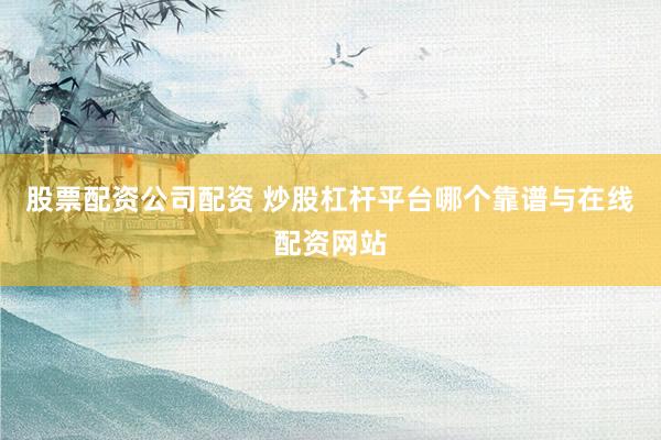 股票配资公司配资 炒股杠杆平台哪个靠谱与在线配资网站