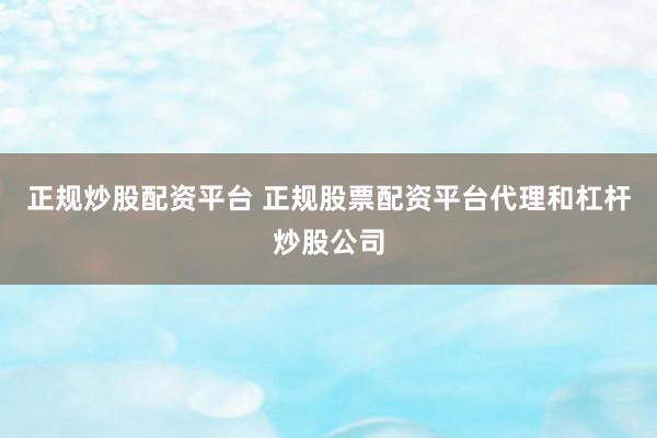 正规炒股配资平台 正规股票配资平台代理和杠杆炒股公司