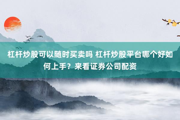 杠杆炒股可以随时买卖吗 杠杆炒股平台哪个好如何上手？来看证券公司配资