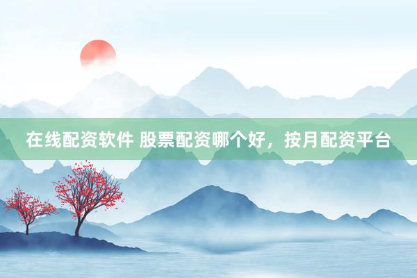 在线配资软件 股票配资哪个好，按月配资平台