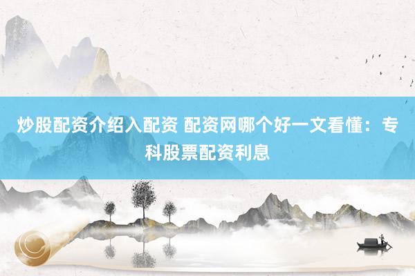 炒股配资介绍入配资 配资网哪个好一文看懂：专科股票配资利息