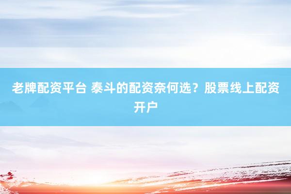 老牌配资平台 泰斗的配资奈何选？股票线上配资开户