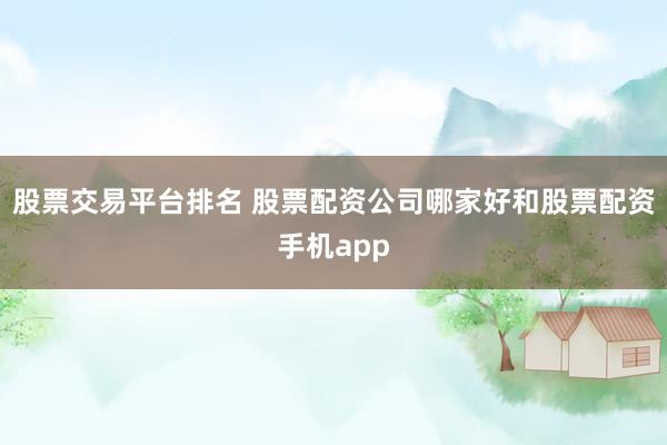 股票交易平台排名 股票配资公司哪家好和股票配资手机app