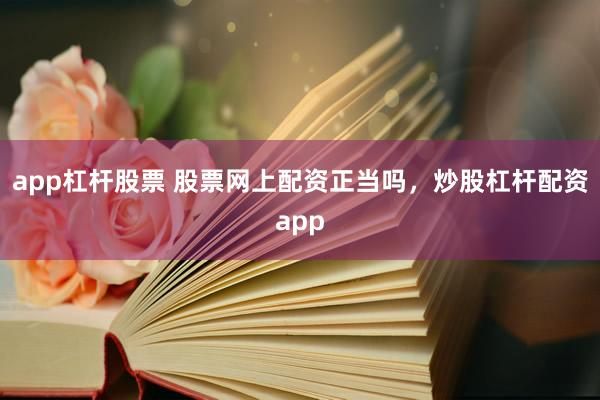 app杠杆股票 股票网上配资正当吗，炒股杠杆配资app