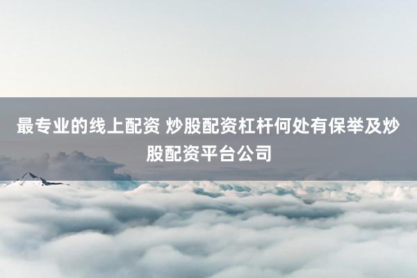 最专业的线上配资 炒股配资杠杆何处有保举及炒股配资平台公司