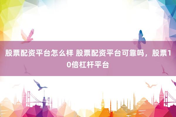 股票配资平台怎么样 股票配资平台可靠吗，股票10倍杠杆平台