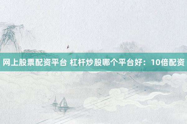 网上股票配资平台 杠杆炒股哪个平台好：10倍配资
