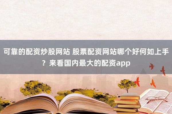 可靠的配资炒股网站 股票配资网站哪个好何如上手？来看国内最大的配资app