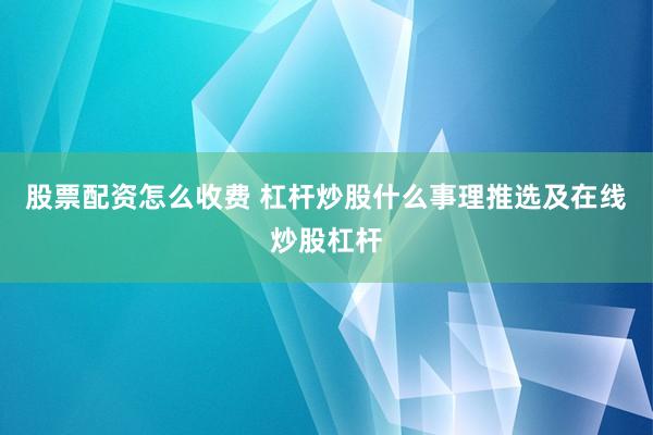 股票配资怎么收费 杠杆炒股什么事理推选及在线炒股杠杆