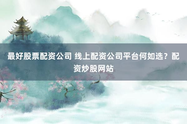 最好股票配资公司 线上配资公司平台何如选？配资炒股网站