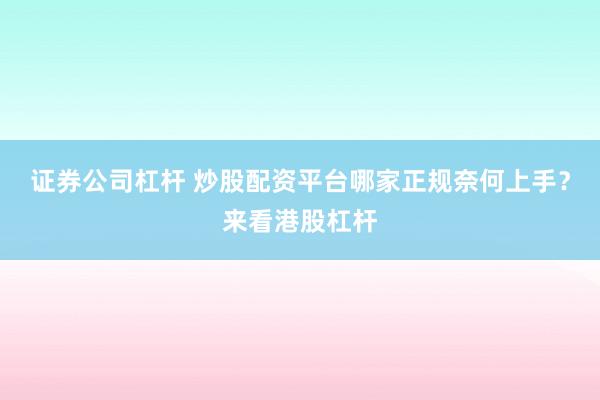 证券公司杠杆 炒股配资平台哪家正规奈何上手？来看港股杠杆