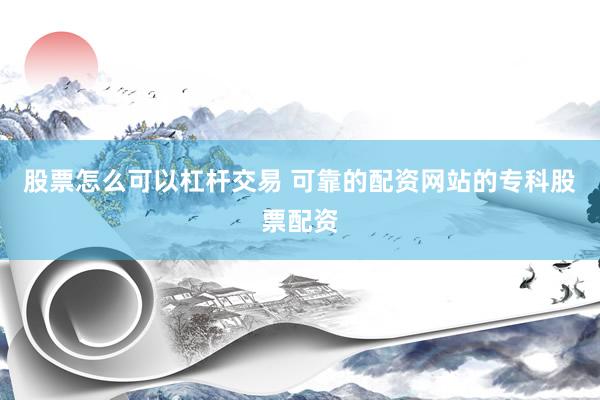 股票怎么可以杠杆交易 可靠的配资网站的专科股票配资