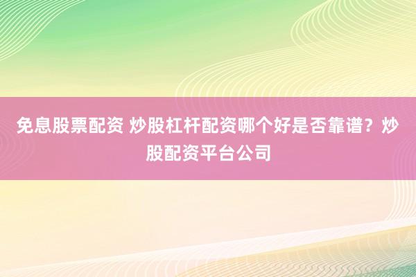 免息股票配资 炒股杠杆配资哪个好是否靠谱？炒股配资平台公司