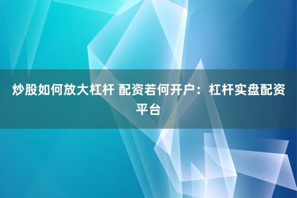 炒股如何放大杠杆 配资若何开户：杠杆实盘配资平台