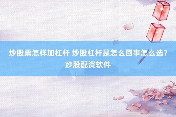 炒股票怎样加杠杆 炒股杠杆是怎么回事怎么选？炒股配资软件