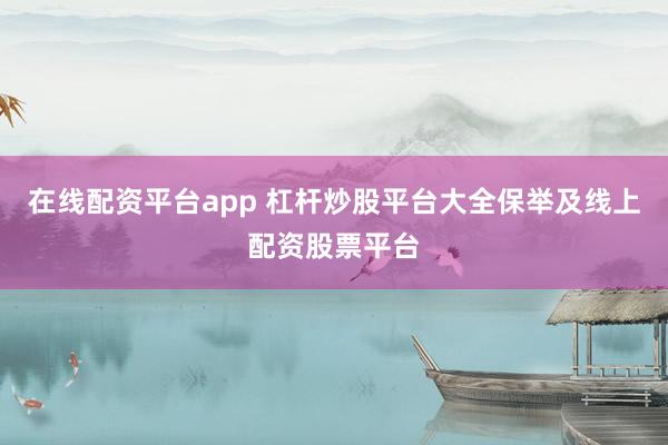 在线配资平台app 杠杆炒股平台大全保举及线上配资股票平台