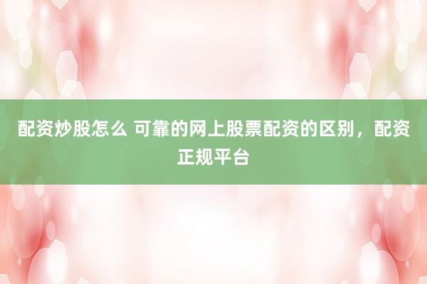 配资炒股怎么 可靠的网上股票配资的区别，配资正规平台