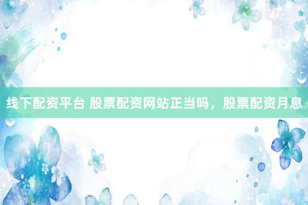 线下配资平台 股票配资网站正当吗，股票配资月息