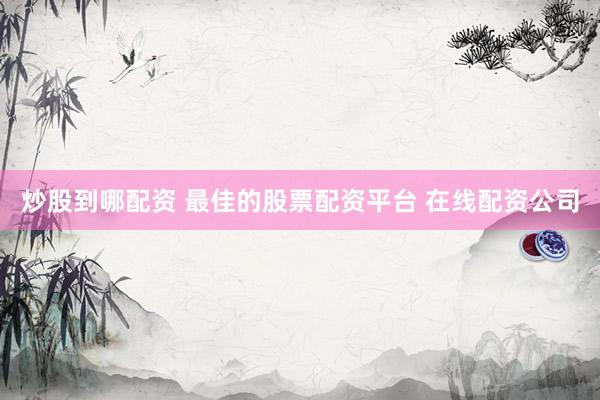 炒股到哪配资 最佳的股票配资平台 在线配资公司