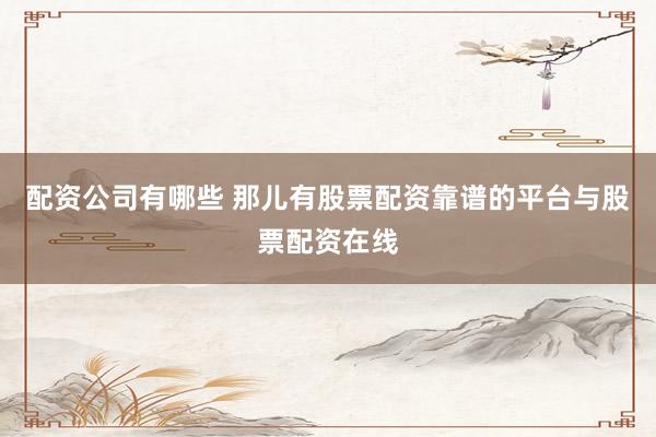 配资公司有哪些 那儿有股票配资靠谱的平台与股票配资在线