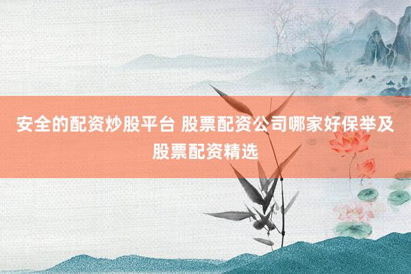安全的配资炒股平台 股票配资公司哪家好保举及股票配资精选