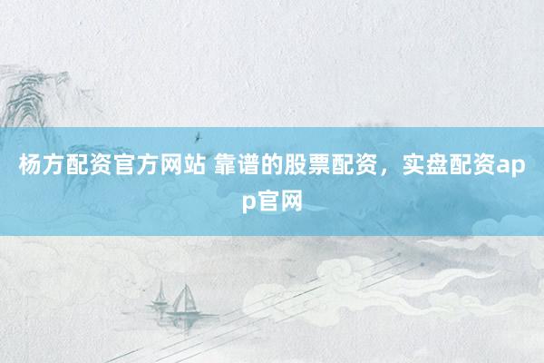 杨方配资官方网站 靠谱的股票配资，实盘配资app官网
