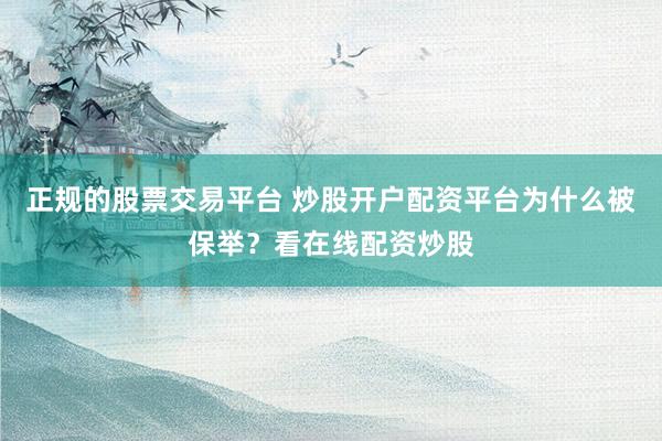 正规的股票交易平台 炒股开户配资平台为什么被保举？看在线配资炒股