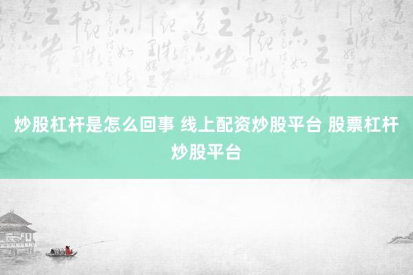 炒股杠杆是怎么回事 线上配资炒股平台 股票杠杆炒股平台