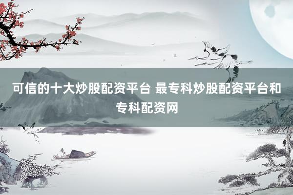 可信的十大炒股配资平台 最专科炒股配资平台和专科配资网