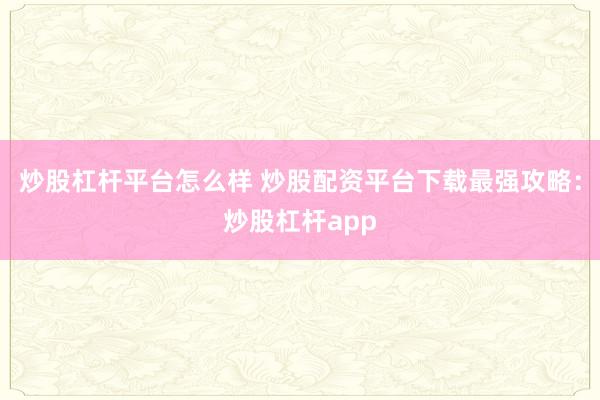 炒股杠杆平台怎么样 炒股配资平台下载最强攻略：炒股杠杆app