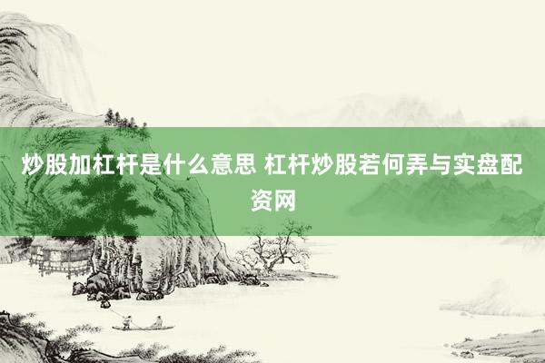炒股加杠杆是什么意思 杠杆炒股若何弄与实盘配资网