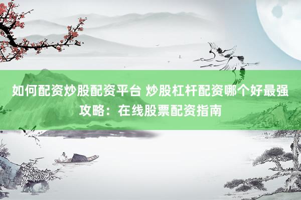 如何配资炒股配资平台 炒股杠杆配资哪个好最强攻略：在线股票配资指南