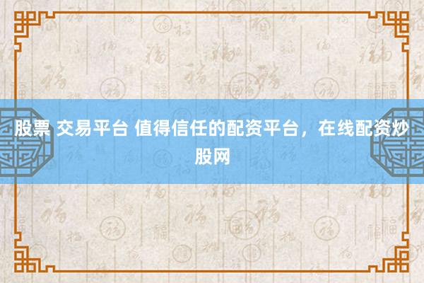 股票 交易平台 值得信任的配资平台，在线配资炒股网