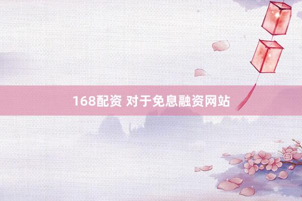 168配资 对于免息融资网站