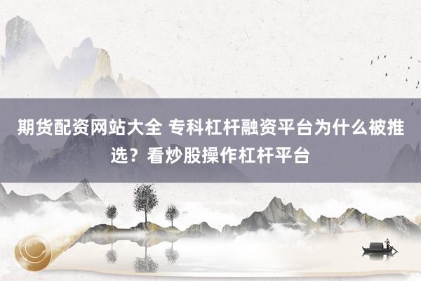 期货配资网站大全 专科杠杆融资平台为什么被推选？看炒股操作杠杆平台