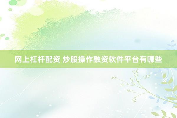 网上杠杆配资 炒股操作融资软件平台有哪些
