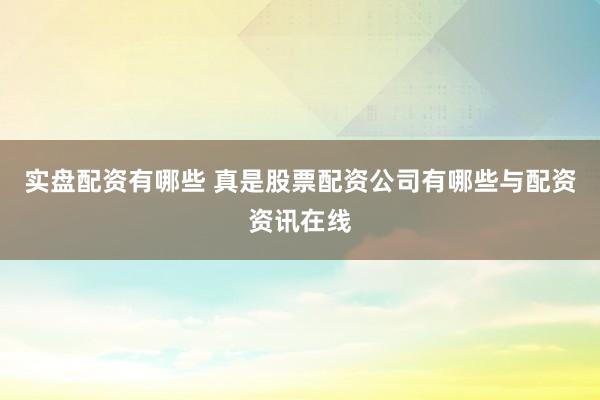 实盘配资有哪些 真是股票配资公司有哪些与配资资讯在线