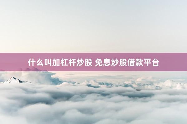 什么叫加杠杆炒股 免息炒股借款平台