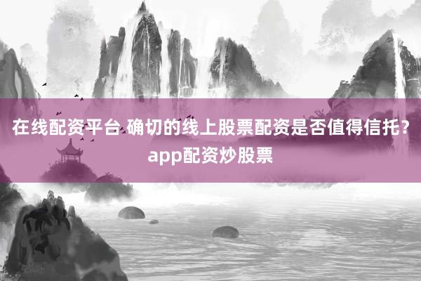 在线配资平台 确切的线上股票配资是否值得信托？app配资炒股票