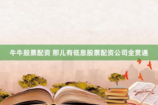 牛牛股票配资 那儿有低息股票配资公司全贯通