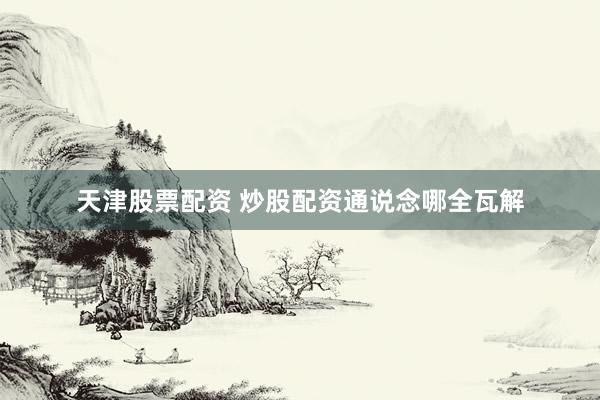 天津股票配资 炒股配资通说念哪全瓦解