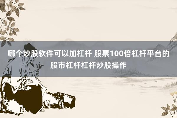哪个炒股软件可以加杠杆 股票100倍杠杆平台的股市杠杆杠杆炒股操作
