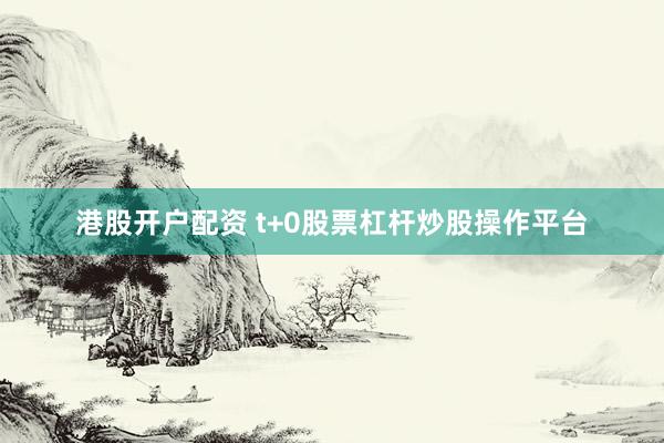 港股开户配资 t+0股票杠杆炒股操作平台