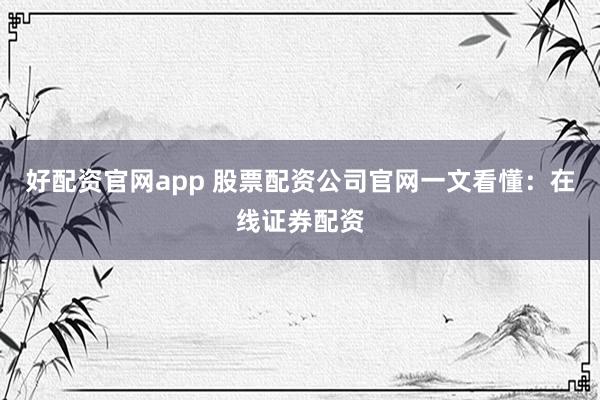 好配资官网app 股票配资公司官网一文看懂：在线证券配资