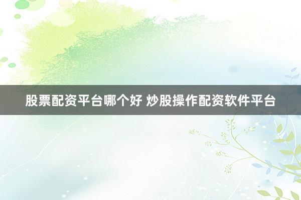 股票配资平台哪个好 炒股操作配资软件平台