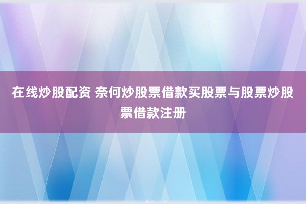 在线炒股配资 奈何炒股票借款买股票与股票炒股票借款注册