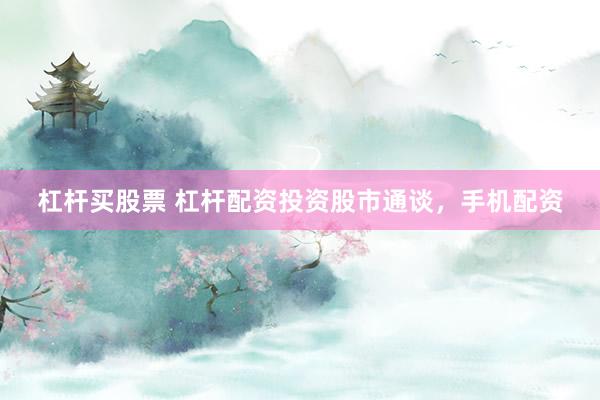 杠杆买股票 杠杆配资投资股市通谈，手机配资
