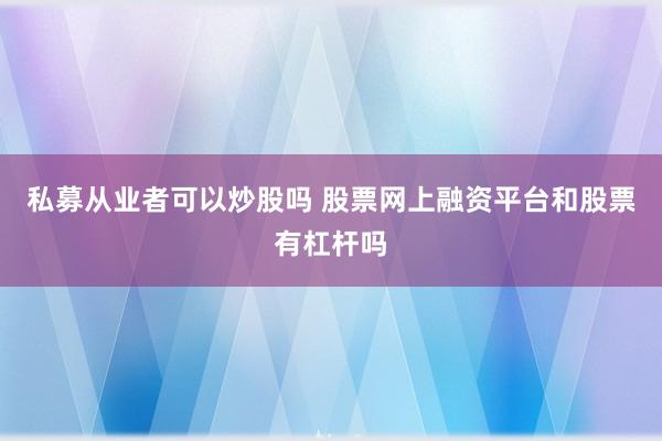 私募从业者可以炒股吗 股票网上融资平台和股票有杠杆吗