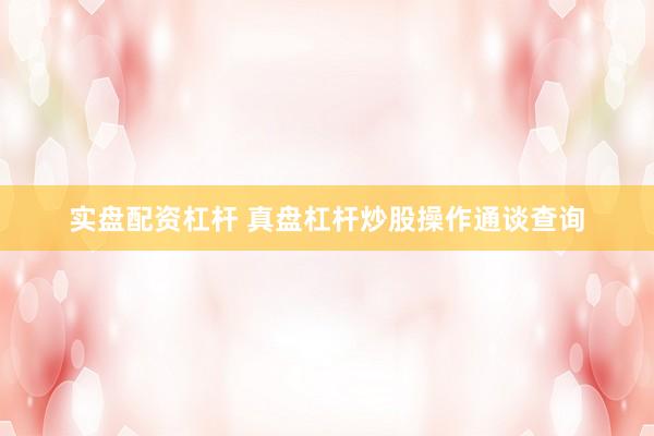 实盘配资杠杆 真盘杠杆炒股操作通谈查询